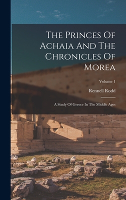 The Princes Of Achaia And The Chronicles Of Morea: A Study Of Greece In The Middle Ages; Volume 1 - Rodd, Rennell