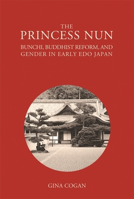 The Princess Nun: Bunchi, Buddhist Reform, and Gender in Early Edo Japan - Cogan, Gina