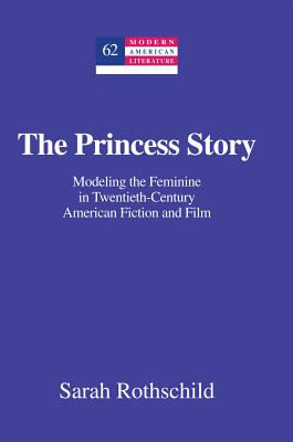 The Princess Story: Modeling the Feminine in Twentieth-Century American Fiction and Film - Hakutani, Yoshinobu, and Rothschild, Sarah