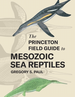 The Princeton Field Guide to Mesozoic Sea Reptiles - Paul, Gregory S