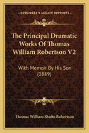 The Principal Dramatic Works of Thomas William Robertson V2: With Memoir by His Son (1889)