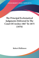 The Principal Ecclesiastical Judgments Delivered In The Court Of Arches 1867 To 1875 (1876)