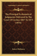The Principal Ecclesiastical Judgments Delivered in the Court of Arches 1867 to 1875 (1876)