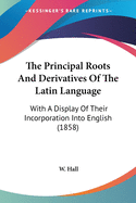The Principal Roots And Derivatives Of The Latin Language: With A Display Of Their Incorporation Into English (1858)