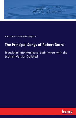 The Principal Songs of Robert Burns: Translated into Mediaeval Latin Verse, with the Scottish Version Collated - Leighton, Alexander, and Burns, Robert