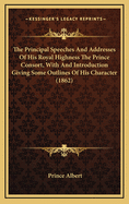 The Principal Speeches and Addresses of His Royal Highness the Prince Consort, with and Introduction Giving Some Outlines of His Character (1862)