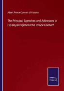 The Principal Speeches and Addresses of His Royal Highness the Prince Consort