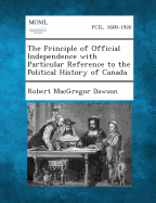 The Principle of Official Independence with Particular Reference to the Political History of Canada - Dawson, Robert MacGregor