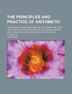 The Principles and Practice of Arithmetic: Comprising the Nature and Use of Logarithms, with the Computations Employed by Artificers, Gagers and Land-Surveyors. Designed for the Use of Students