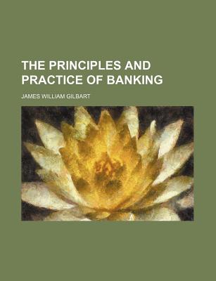 The Principles and Practice of Banking; Volume 1 - Gilbart, James William