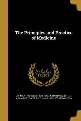 The Principles and Practice of Medicine - Elliotson, John 1791-1868, and Rogers, Nathaniel Ed (Creator), and Lee, Alexander Cooper Ed (Creator)