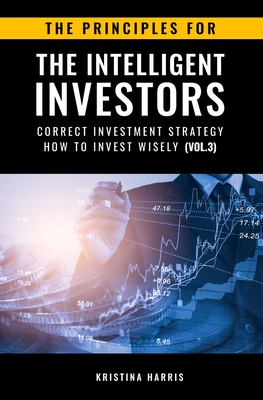 The Principles for The Intelligent Investors: Correct investment strategy - How To Invest Wisely (Vol.3) - Kristina, Harris
