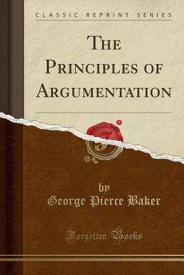 The Principles of Argumentation (Classic Reprint) - Baker, George Pierce