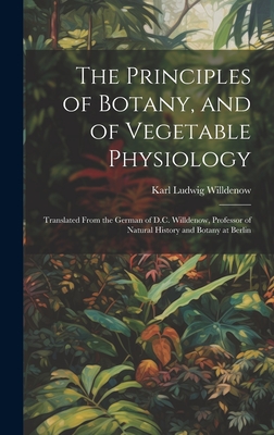 The Principles of Botany, and of Vegetable Physiology: Translated From the German of D.C. Willdenow, Professor of Natural History and Botany at Berlin - Willdenow, Karl Ludwig