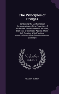 The Principles of Bridges: Containing the Mathematical Demonstrations of the Properties of the Arches, the Thickness of the Piers, the Force of the Water Against Them, &C. Together With Practical Observations & Directions Drawn From the Whole