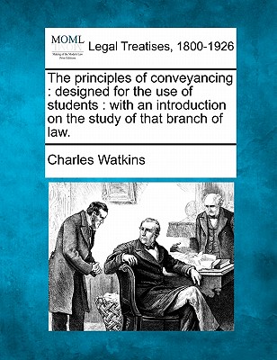 The Principles of Conveyancing: Designed for the Use of Students: With an Introduction on the Study of That Branch of Law. - Watkins, Charles