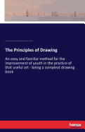 The Principles of Drawing: An easy and familiar method for the improvement of youth in the practice of that useful art - being a compleat drawing book