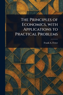 The Principles of Economics, With Applications to Practical Problems - Fetter, Frank a (Frank Albert)