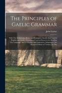 The Principles of Gaelic Grammar: With The Definitions, Rules, and Examples, Clearly Expressed in English and Gaelic, Containing Copious Exercises for Reading The Language, and for Parsing and Correction, Adapted to The Improved Mode of Tuition, for The