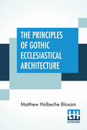 The Principles Of Gothic Ecclesiastical Architecture: Elucidated By Question And Answer.