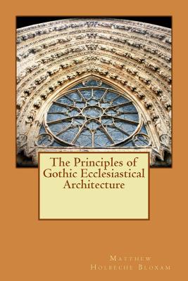 The Principles of Gothic Ecclesiastical Architecture - Matthew Holbeche Bloxam