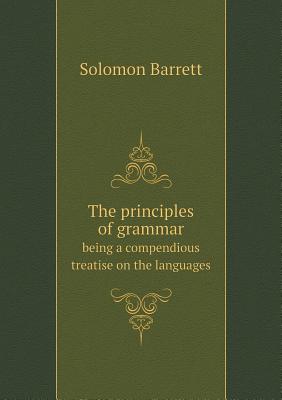 The Principles of Grammar Being a Compendious Treatise on the Languages - Barrett, Solomon