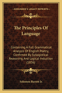 The Principles of Language: Containing a Full Grammatical Analysis of English Poetry, Confirmed by Syllogistic Reasoning and Logical Induction: With Corrections in Syntax and Copious Examples in Prosody