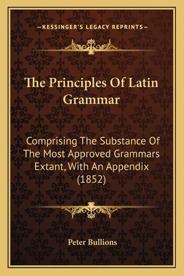 The Principles Of Latin Grammar: Comprising The Substance Of The Most Approved Grammars Extant, With An Appendix (1852) - Bullions, Peter