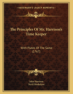 The Principles Of Mr. Harrison's Time Keeper: With Plates Of The Same (1767)