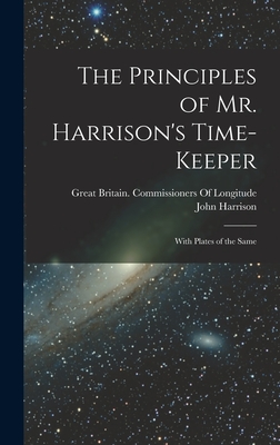 The Principles of Mr. Harrison's Time-Keeper: With Plates of the Same - Harrison, John, and Great Britain Commissioners of Longi (Creator)