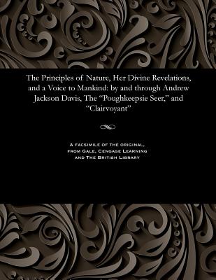 The Principles of Nature, Her Divine Revelations, and a Voice to Mankind: By and Through Andrew Jackson Davis, the Poughkeepsie Seer, and Clairvoyant - Davis, Andrew Jackson