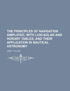 The Principles of Navigation Simplified, with Luni-Solar and Horary Tables, and Their Application in Nautical Astronomy