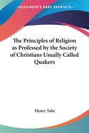 The Principles of Religion as Professed by the Society of Christians Usually Called Quakers