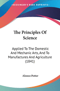 The Principles Of Science: Applied To The Domestic And Mechanic Arts, And To Manufactures And Agriculture (1841)