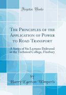 The Principles of the Application of Power to Road Transport: A Series of Six Lectures Delivered at the Technical College, Finsbury (Classic Reprint)