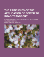 The Principles of the Application of Power to Road Transport: A Series of Six Lectures Delivered at the Technical College, Finsbury (Classic Reprint)
