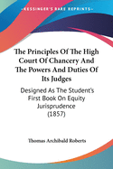 The Principles Of The High Court Of Chancery And The Powers And Duties Of Its Judges: Designed As The Student's First Book On Equity Jurisprudence (1857)