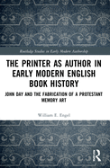 The Printer as Author in Early Modern English Book History: John Day and the Fabrication of a Protestant Memory Art
