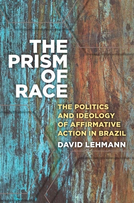 The Prism of Race: The Politics and Ideology of Affirmative Action in Brazil - Lehmann, David