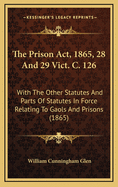 The Prison ACT, 1865, 28 and 29 Vict. C. 126: With the Other Statutes and Parts of Statutes in Force Relating to Gaols and Prisons (1865)