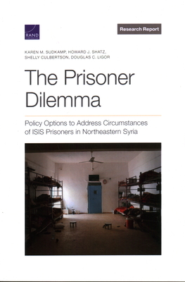 The Prisoner Dilemma: Policy Options to Address Circumstances of Isis Prisoners in Northeastern Syria - Sudkamp, Karen M, and Shatz, Howard J, and Culbertson, Shelly