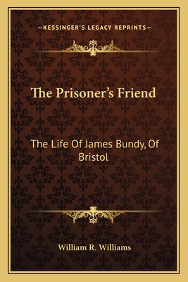 The Prisoner's Friend: The Life of James Bundy, of Bristol - Williams, William R