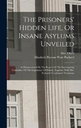 The Prisoners' Hidden Life, Or Insane Asylums Unveiled: As Demonstrated By The Report Of The Investigating Committee Of The Legislature Of Illinois, Together With Mrs. Packard's Coadjutors' Testimony