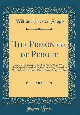 The Prisoners of Perote: Containing a Journal Kept by the Author, Who Was Captured by the Mexicans at Mier, December 25, 1842, and Released from Perote, May 16, 1844 (Classic Reprint) - Stapp, William Preston