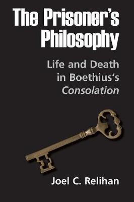 The Prisoner's Philosophy: Life and Death in Boethius's Consolation - Relihan, Joel C, Professor