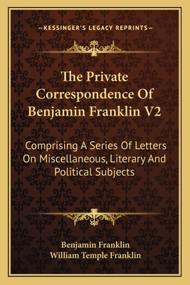 The Private Correspondence of Benjamin Franklin V2: Comprising a Series of Letters on Miscellaneous, Literary and Political Subjects - Franklin, Benjamin, and Franklin, William Temple (Editor)