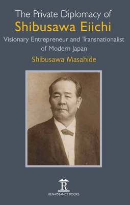 The Private Diplomacy of Shibusawa Eiichi: Visionary Entrepreneur and Transnationalist of Modern Japan - Masahide, Shibusawa