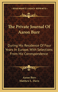 The Private Journal Of Aaron Burr: During His Residence Of Four Years In Europe, With Selections From His Correspondence