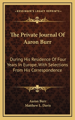 The Private Journal Of Aaron Burr: During His Residence Of Four Years In Europe, With Selections From His Correspondence - Burr, Aaron, and Davis, Matthew L (Editor)