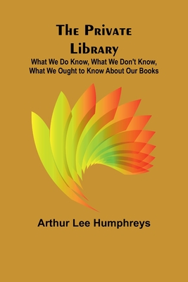 The Private Library; What We Do Know, What We Don't Know, What We Ought to Know About Our Books - Lee Humphreys, Arthur